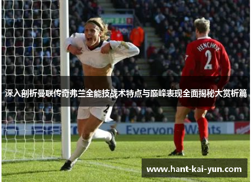 深入剖析曼联传奇弗兰全能技战术特点与巅峰表现全面揭秘大赏析篇