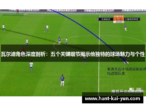 瓦尔迪角色深度剖析：五个关键细节揭示他独特的球场魅力与个性