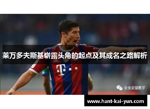 莱万多夫斯基崭露头角的起点及其成名之路解析