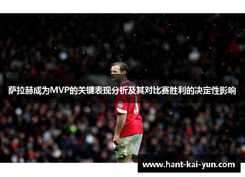 萨拉赫成为MVP的关键表现分析及其对比赛胜利的决定性影响