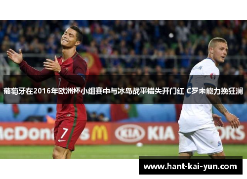 葡萄牙在2016年欧洲杯小组赛中与冰岛战平错失开门红 C罗未能力挽狂澜
