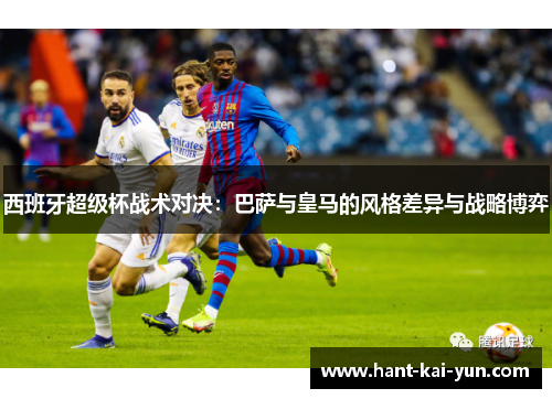 西班牙超级杯战术对决：巴萨与皇马的风格差异与战略博弈