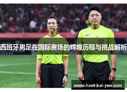 西班牙男足在国际赛场的辉煌历程与挑战解析