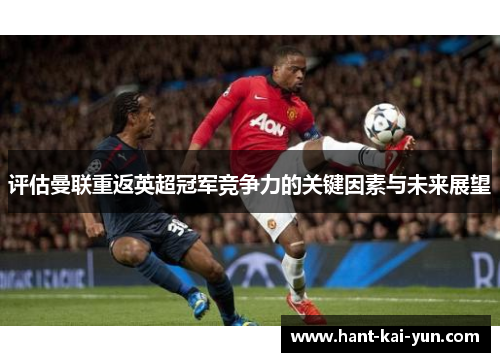 评估曼联重返英超冠军竞争力的关键因素与未来展望