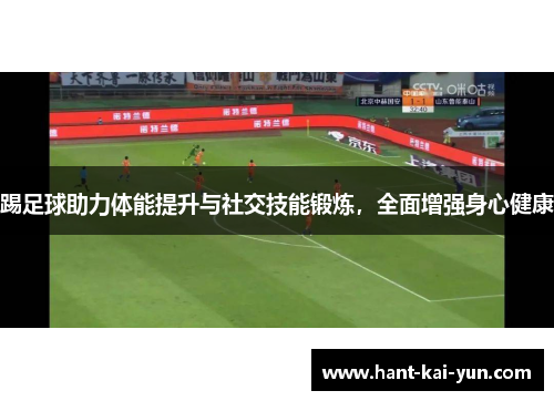 踢足球助力体能提升与社交技能锻炼，全面增强身心健康