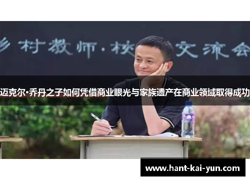 迈克尔·乔丹之子如何凭借商业眼光与家族遗产在商业领域取得成功