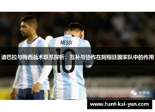 迪巴拉与梅西战术联系探析：互补与协作在阿根廷国家队中的作用
