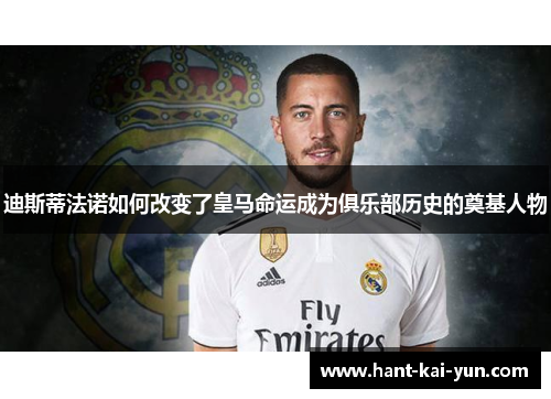 迪斯蒂法诺如何改变了皇马命运成为俱乐部历史的奠基人物