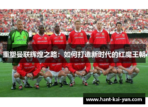 重塑曼联辉煌之路：如何打造新时代的红魔王朝