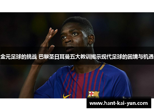 金元足球的挑战 巴黎圣日耳曼五大教训揭示现代足球的困境与机遇