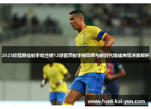 2023欧冠最佳射手哈兰德12球登顶射手榜回顾与新时代锋线表现深度解析
