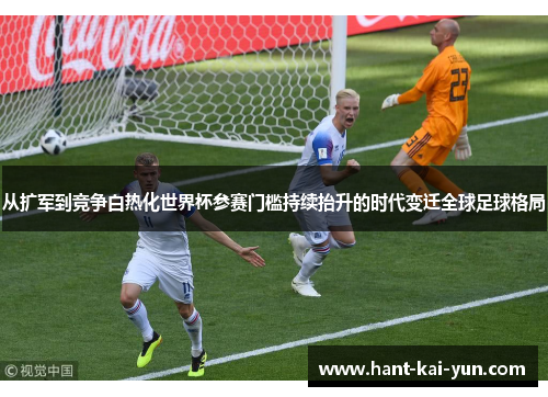 从扩军到竞争白热化世界杯参赛门槛持续抬升的时代变迁全球足球格局