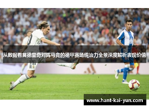 从数据看莫德里奇对阵马竞的德甲赛场统治力全景深度解析表现价值