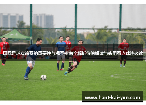 国际足球友谊赛的重要性与观赛指南全解析价值解读与实用看点球迷必读