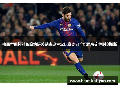 梅西世俱杯对阵摩纳哥关键表现主宰比赛走向全纪录决定性时刻解析