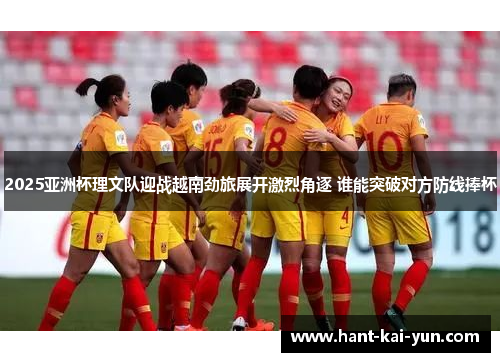 2025亚洲杯理文队迎战越南劲旅展开激烈角逐 谁能突破对方防线捧杯
