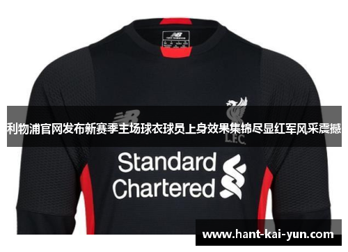 利物浦官网发布新赛季主场球衣球员上身效果集锦尽显红军风采震撼