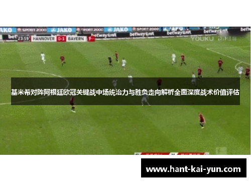 基米希对阵阿根廷欧冠关键战中场统治力与胜负走向解析全面深度战术价值评估