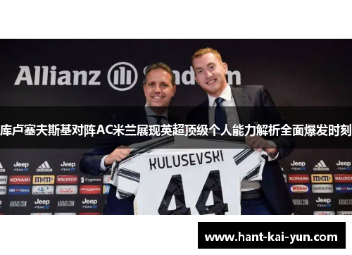 库卢塞夫斯基对阵AC米兰展现英超顶级个人能力解析全面爆发时刻
