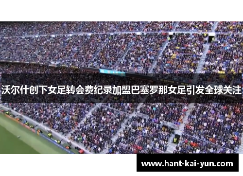 沃尔什创下女足转会费纪录加盟巴塞罗那女足引发全球关注