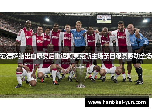 范德萨脑出血康复后重返阿贾克斯主场亲自观赛感动全场